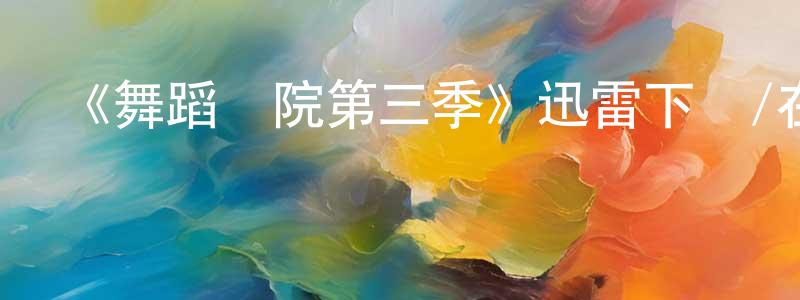 曹洪雷的動漫綜藝大全,《舞蹈學院第三季》迅雷下載/在線觀看-都市情感-美劇天堂